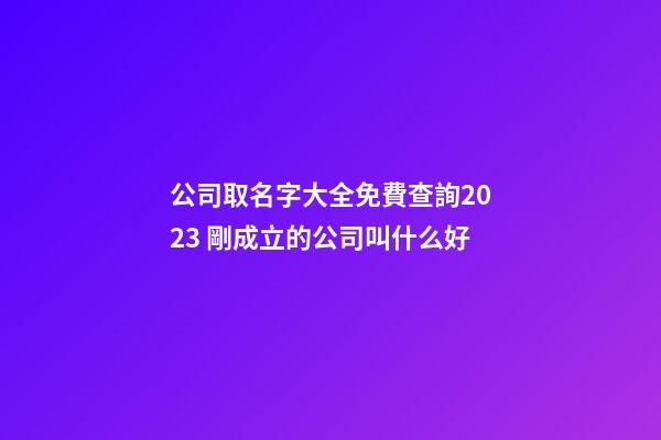 公司取名字大全免費查詢2023 剛成立的公司叫什么好-第1張-公司起名-玄機派